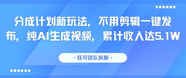 分成计划新玩法，不用剪辑一键发布，纯AI生成视频，累计收入达5.1W-源创极客