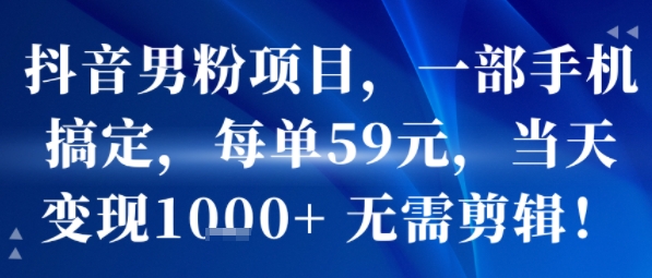 抖音男粉项目，一部手机搞定，每单59米，当天变现1k+  无需剪辑-源创极客