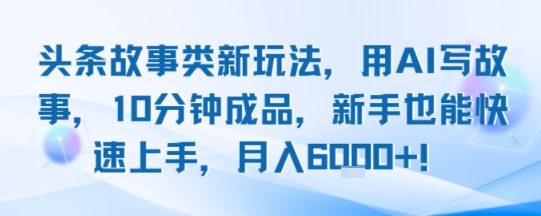 头条故事类新玩法，用AI写故事，10分钟成品，新手也能快速上手，月入6k+-源创极客