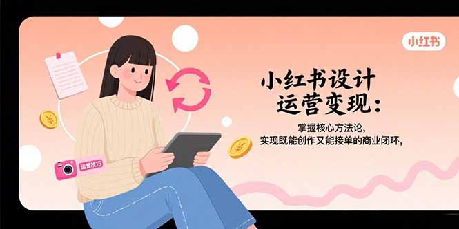 小红书设计运营变现：掌握核心方法论，实现既能创作又能接单的商业闭环-源创极客