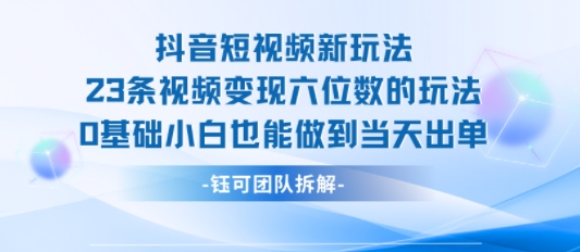 抖音短视频新玩法，23条视频变现六位数，0基础小白也能做到当天出单-源创极客