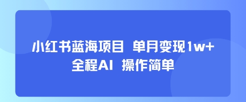 小红书蓝海项目 单月变现1w+ 全程AI 操作简单-源创极客