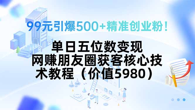 99元引爆500+精准创业粉！单日五位数变现，网赚朋友圈获客核心技术教程...-源创极客