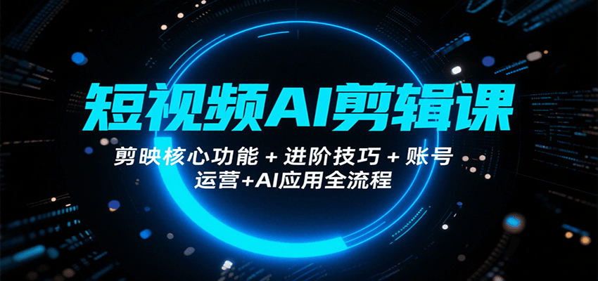 短视频AI剪辑课，剪映核心功能+进阶技巧+账号运营+AI应用全流程-源创极客