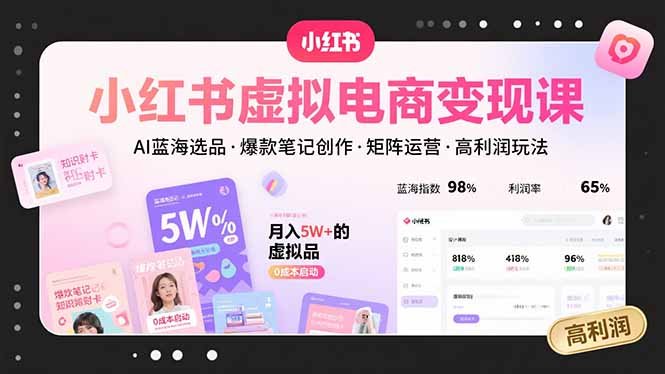 小红书虚拟电商变现课，AI蓝海选品，爆款笔记创作，矩阵运营，高利润玩法-源创极客
