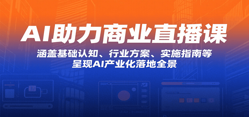 AI助力商业直播课：涵盖基础认知、行业方案、实施指南等，呈现AI产业化落地全景-源创极客