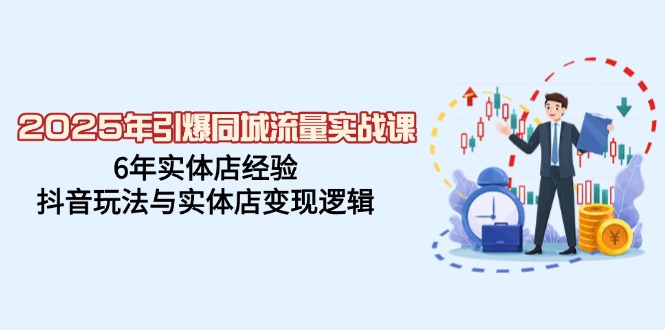 2025年引爆同城流量实战课，6年实体店经验，抖音玩法与实体店变现逻辑-源创极客