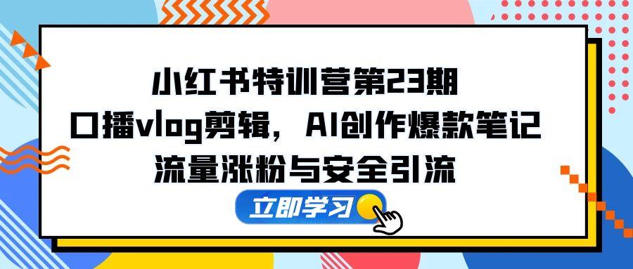 小红书特训营第23期，口播vlog剪辑，AI创作爆款笔记，流量涨粉与安全引流-源创极客
