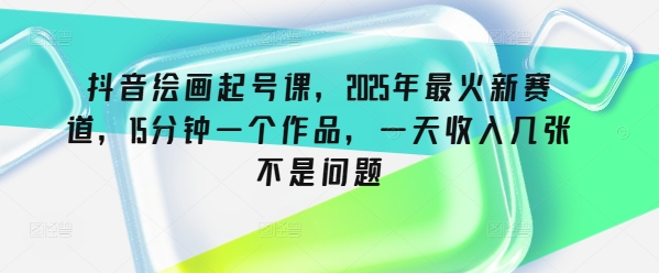 抖音绘画起号课，2025年最火新赛道，15分钟一个作品，一天收入几张不是问题-源创极客