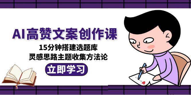 AI高赞文案创作课，15分钟搭建选题库，灵感思路主题收集方法论-源创极客