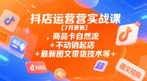 抖店运营实战课【7月更新】,商品卡自然流+不动销起店+最新图文带货技术等-源创极客