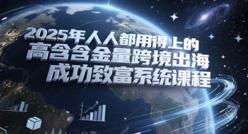 2025年人人都用得上的高含金量跨境出海成功致富系统课程-源创极客