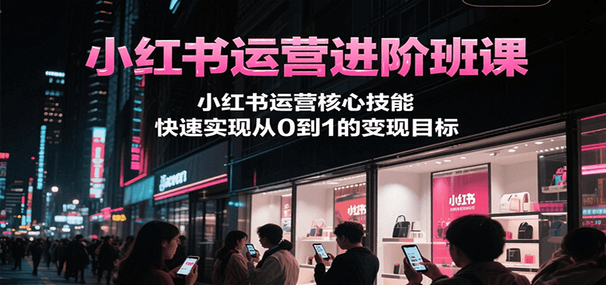 小红书运营进阶班课，小红书运营核心技能，快速实现从0到1的变现目标-源创极客