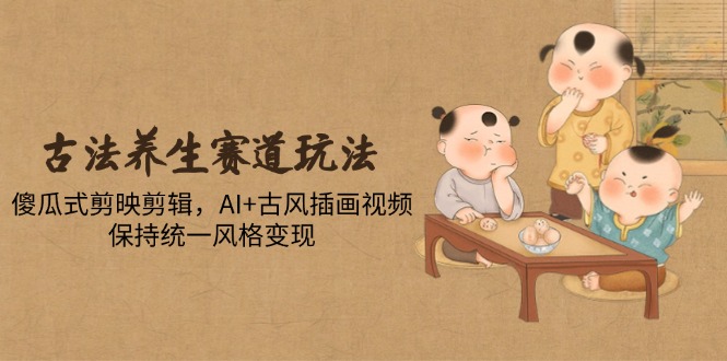 古法养生赛道玩法，傻瓜式剪映剪辑，AI+古风插画视频，保持统一风格变现-源创极客