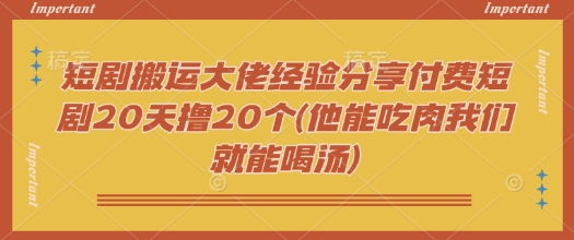 短剧搬运大佬经验分享付费短剧20天撸20个(他能吃肉我们就能喝汤)-源创极客