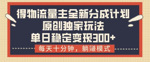 得物流量主全新分成计划模式，原创独家玩法，每天十分钟，躺挣模式，单日稳定变现3张+【揭秘】-源创极客
