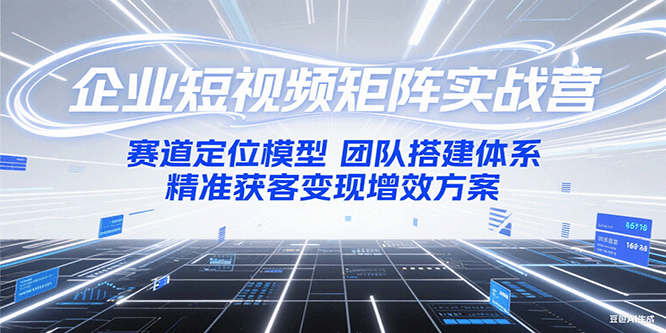 企业短视频矩阵实战营：赛道定位模型+团队搭建体系+精准获客变现增效方案-源创极客