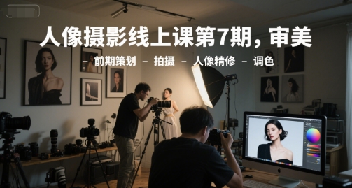 人像摄影线上课第7期，审美-前期策划-拍摄-人像精修-调色-源创极客
