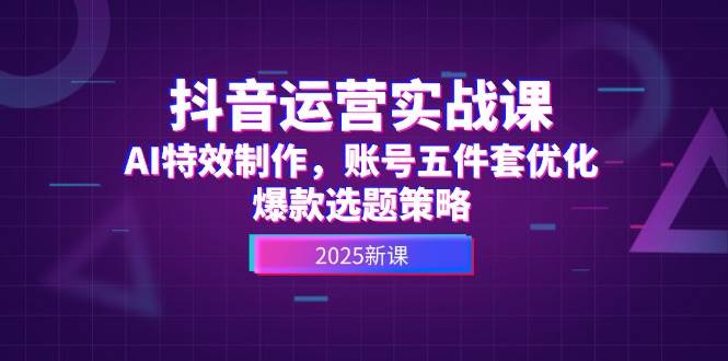 抖音运营实战课，AI特效制作，账号五件套优化，爆款选题策略-源创极客