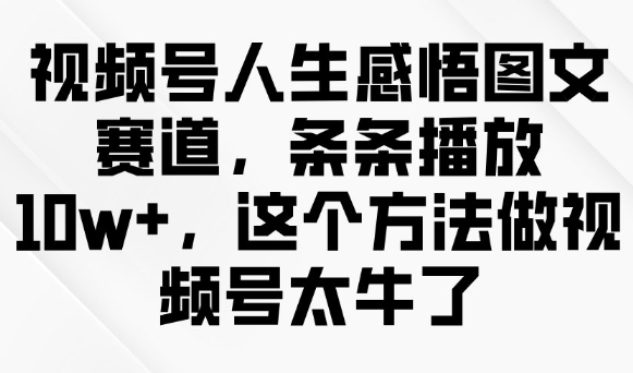 视频号人生感悟图文赛道，条条播放10w+，这个方法做视频号太牛了-源创极客