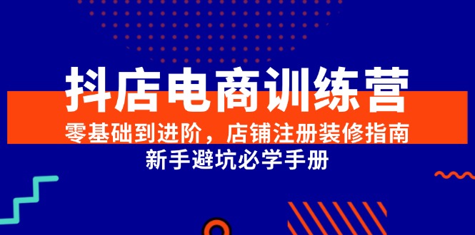 抖店电商训练营，零基础到进阶，店铺注册装修指南，新手避坑必学手册-源创极客
