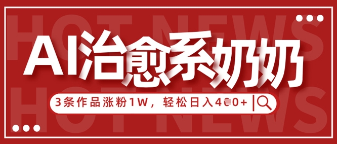 AI治愈系老奶奶情感赛道，3条作品涨粉1W+，小白轻松日入4张+-源创极客