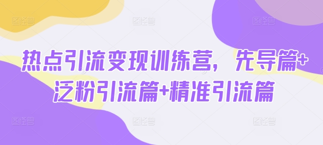 热点引流变现训练营，先导篇+泛粉引流篇+精准引流篇-源创极客