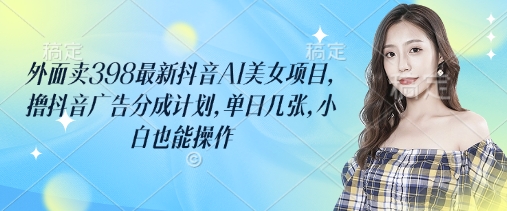 外面卖398最新抖音AI美女项目，撸抖音广告分成计划，单日几张，小白也能操作-源创极客