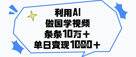 利用AI做国学视频，条条点赞10w+，单日变现1k+-源创极客