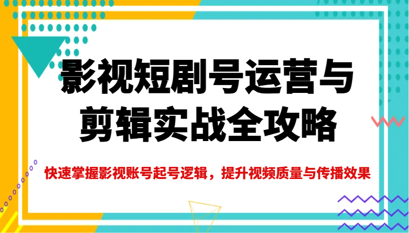 影视短剧号运营与剪辑实战全攻略，快速掌握影视账号起号逻辑，提升视频质量与传播效果-源创极客