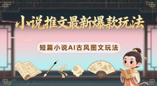 小说推文最新爆款玩法，短篇小说AI古风图文玩法-源创极客