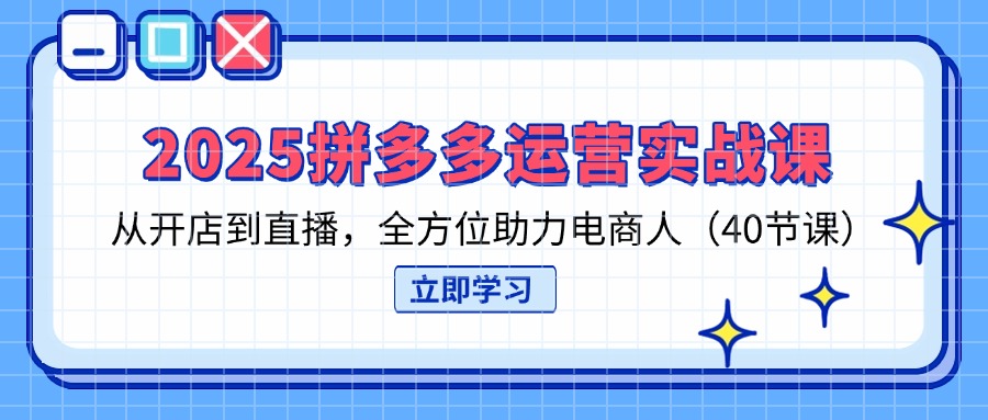 2025拼多多运营实战课，从开店到直播，全方位助力电商人(40节课-源创极客