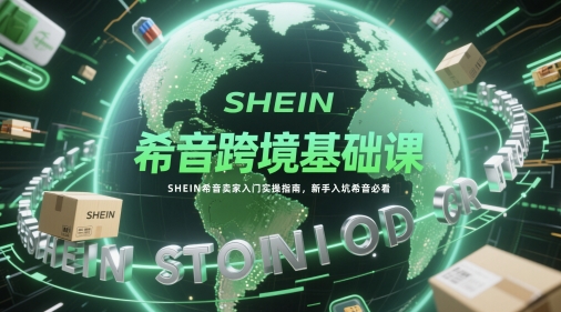 希音跨境基础课，SHEIN希音卖家入门实操指南，新手入坑希音必看-源创极客