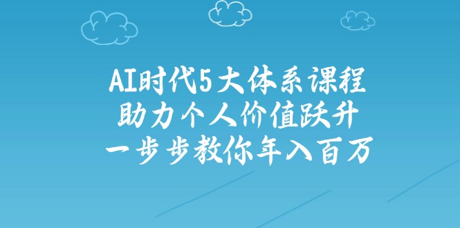 AI时代5大体系课程：助力个人价值跃升，一步步教你年入百万-源创极客