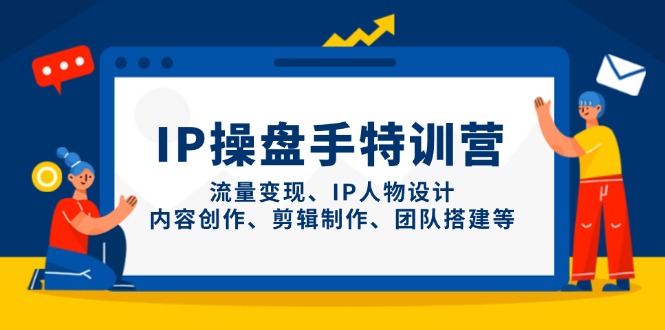 IP操盘手特训营，流量变现、IP人物设计、内容创作、剪辑制作、团队搭建等-源创极客