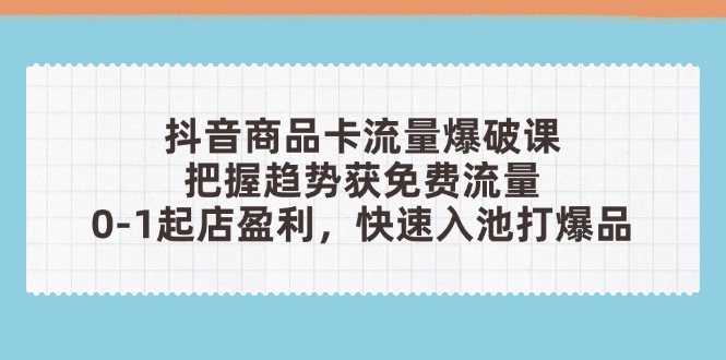 抖音商品卡流量爆破课：把握趋势获免费流量，0-1起店盈利，快速入池打爆品-源创极客