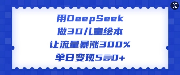 用DeepSeek做3D儿童绘本，让流量暴涨300%，单日变现多张-源创极客