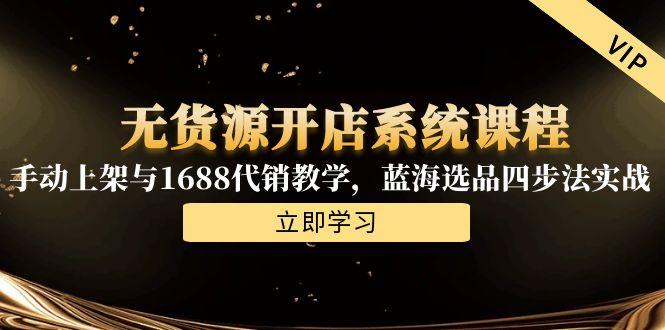 无货源开店系统课程，手动上架与1688代销教学，蓝海选品四步法实战-源创极客