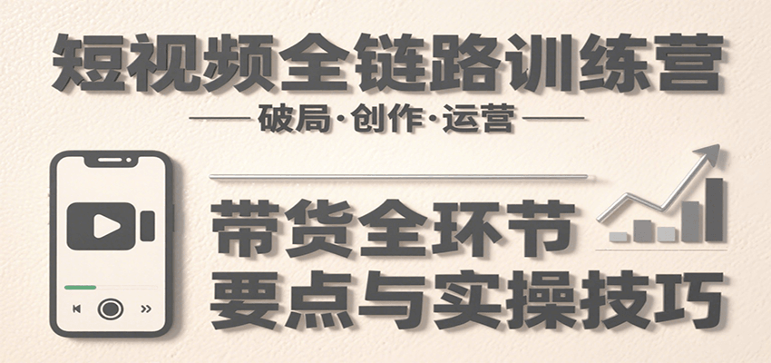 图片[1]-短视频全链路训练营：含破局、创作、运营、带货等多方面，详解各环节要点与实操技巧-源创极客