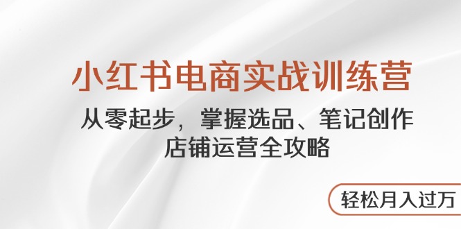 小红书电商实战训练营，从零起步，掌握选品、笔记创作、店铺运营全攻略...-源创极客