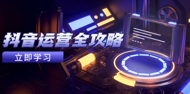 抖音运营全攻略，账号包装养号技巧，情感增粉视频搬运，实现快速变现-源创极客