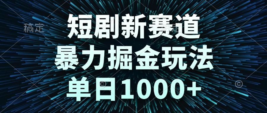 短剧新赛道，暴力掘金玩法，单日1000+-源创极客