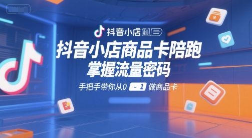 抖音小店商品卡陪跑，掌握流量密码，手把手带你从0-1做商品卡-源创极客