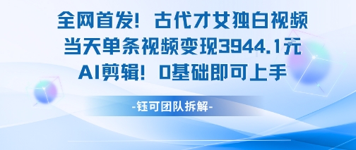 全网首发！古代才女独白视频，当天单条视频变现1k，AI剪辑0基础即可上手-源创极客