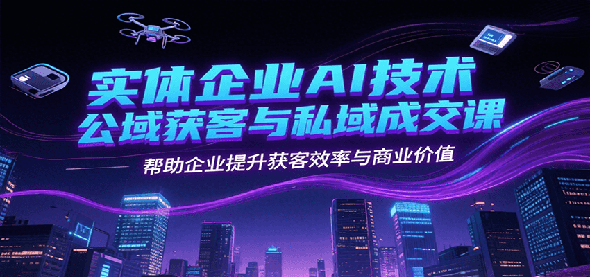 实体企业AI技术公域获客与私域成交课，帮助企业提升获客效率与商业价值-源创极客