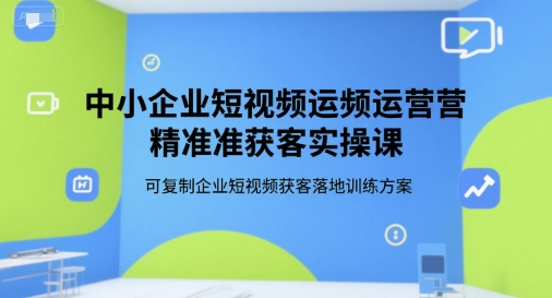 中小企业短视频运营精准获客实操课，可复制企业短视频获客落地训练方案-源创极客