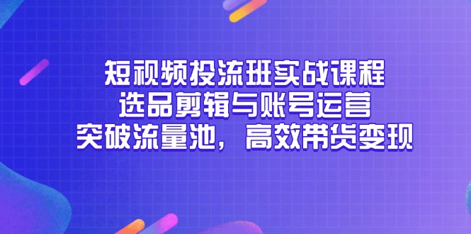 短视频投流班实战课程，选品剪辑与账号运营，突破流量池，高效带货变现-源创极客