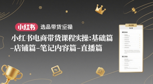 小红书电商带货课程实操：基础篇-选品篇-店铺篇-笔记内容篇-直播篇-源创极客
