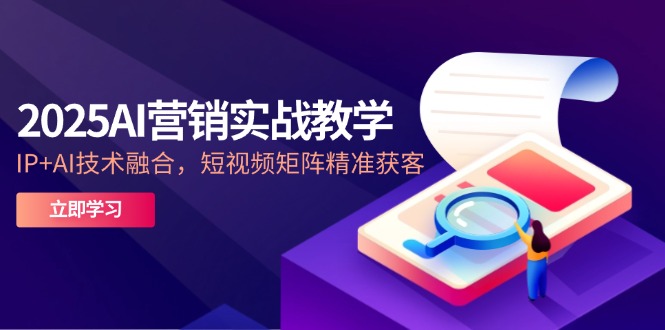 2025AI营销实战教学-5月，IP+AI技术融合，短视频矩阵精准获客-源创极客