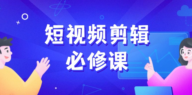 短视频剪辑必修课，百万剪辑师成长秘籍，找素材、拆片、案例拆解-源创极客